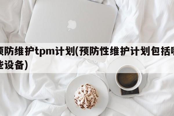 预防维护tpm计划(预防性维护计划包括哪些设备)